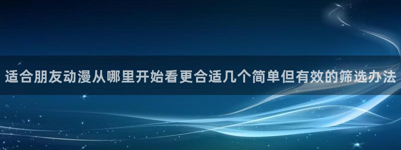 omofun动漫今日更新:适合朋友动漫从哪里开始看更合适几个简单但有效的筛选办法配图