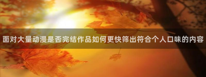 omofun完结推荐：面对大量动漫是否完结作品如何更快筛出符合个人口味的内容配图