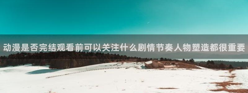 omofun动漫官网网页版:动漫是否完结观看前可以关注什么剧情节奏人物塑造都很重要配图