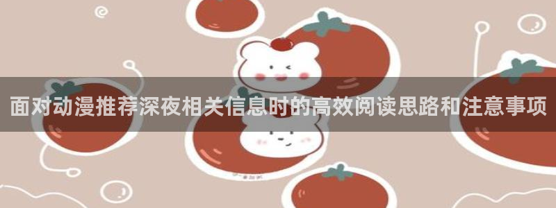 2026omofun官网:面对动漫推荐深夜相关信息时的高效阅读思路和注意事项配图