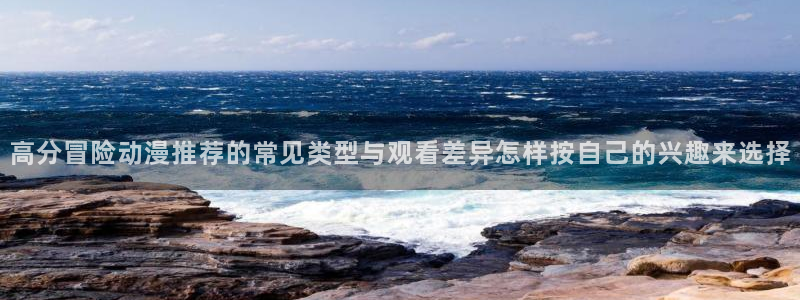 omofun日本动漫在线观看:高分冒险动漫推荐的常见类型与观看差异怎样按自己的兴趣来选择配图