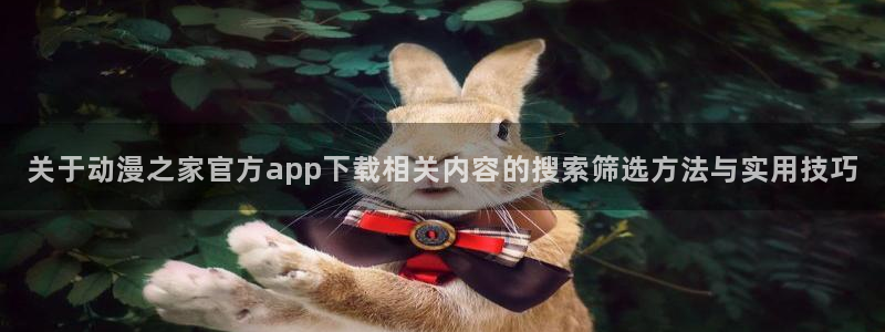 omofun冒险动漫：关于动漫之家官方app下载相关内容的搜索筛选方法与实用技巧配图