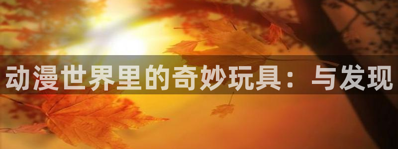 omofun动漫高清全集:动漫世界里的奇妙玩具:与发现配图